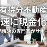 共有持分不動産を迅速に現金化！問題解決の専門家がサポート