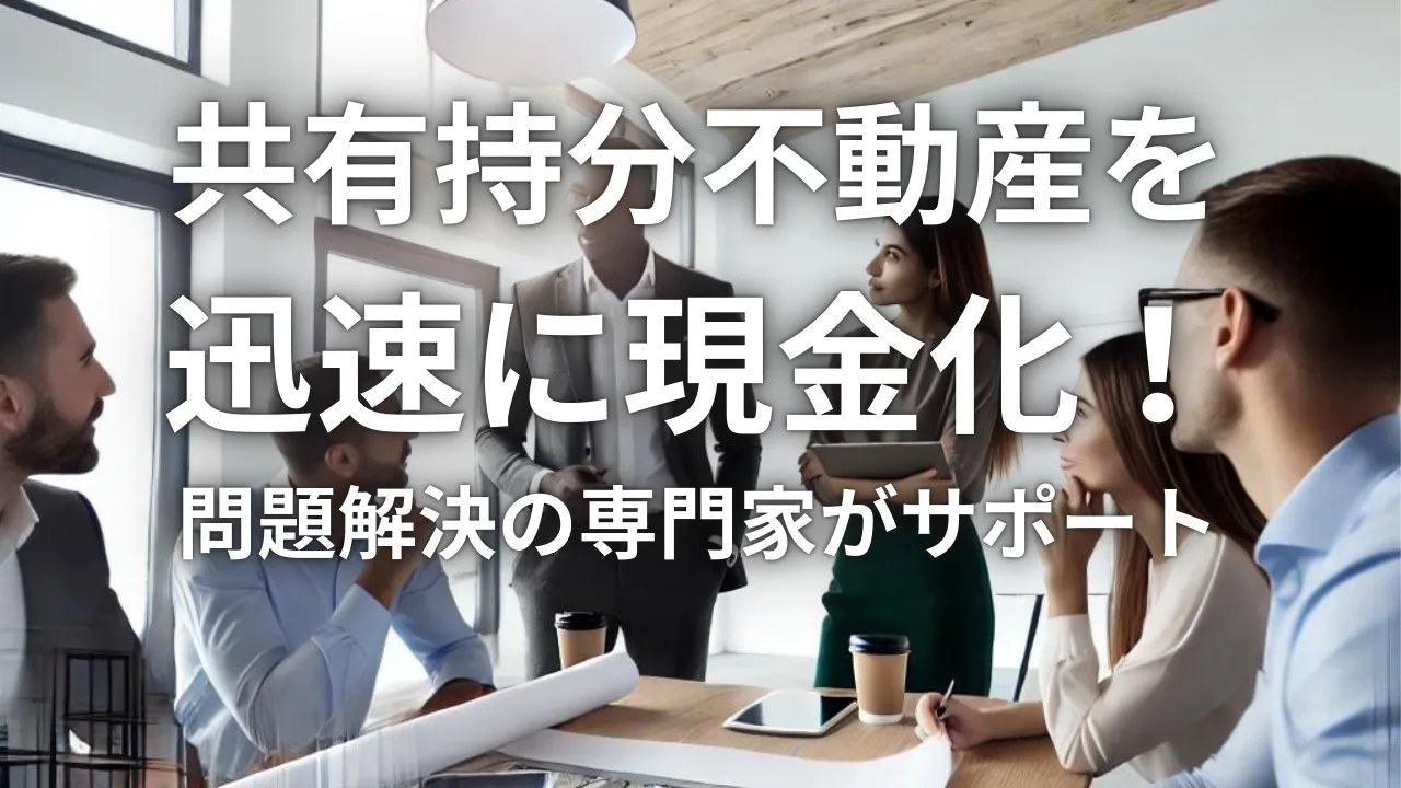 共有持分不動産を迅速に現金化！問題解決の専門家がサポート