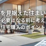 未来を見据えた住まい選び：介護が必要になる前に考えるべき住宅購入のポイント