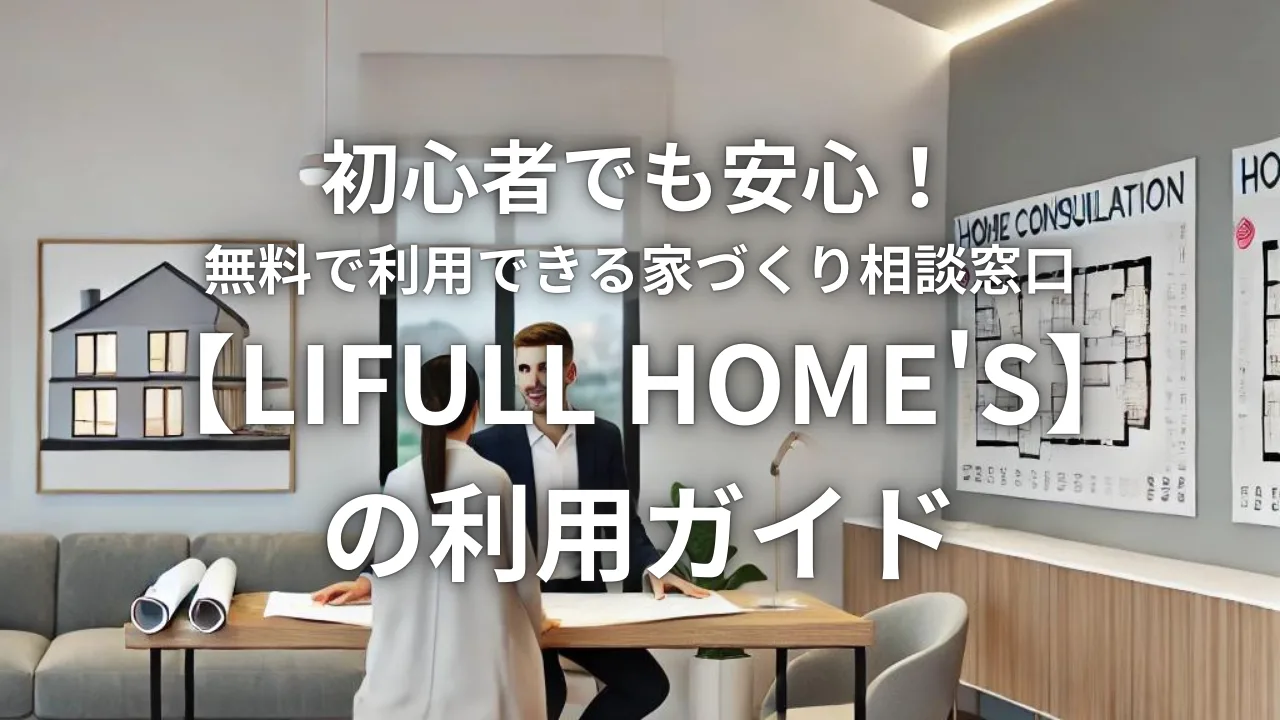 初心者でも安心！無料で利用できる家づくり相談窓口【LIFULL HOME'S】の利用ガイド