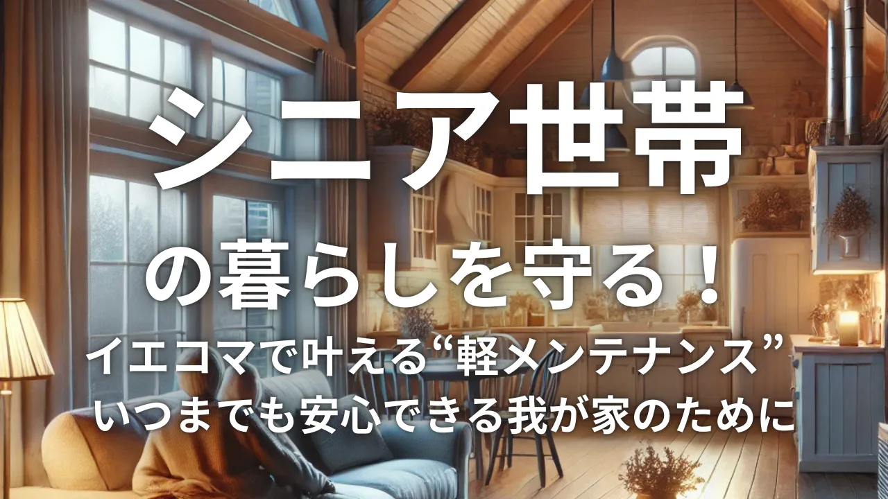 シニア世帯の暮らしを守る！イエコマで叶える“軽メンテナンス” – いつまでも安心できる我が家のために