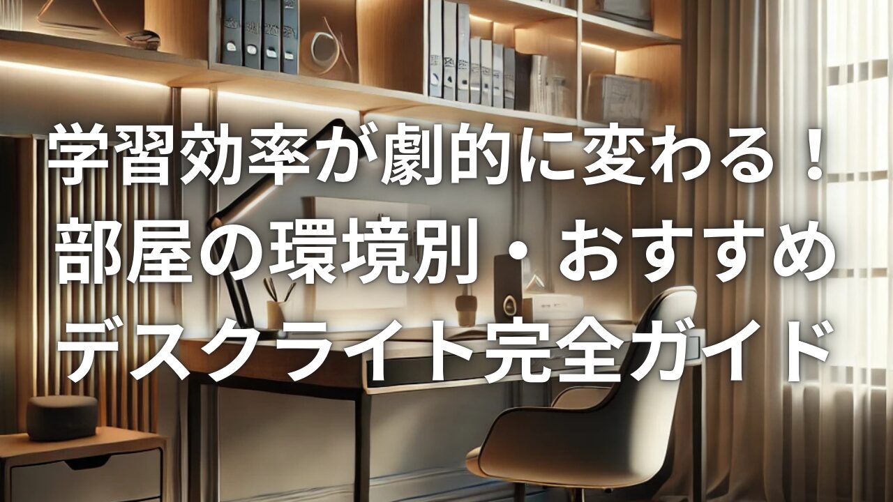 学習効率が劇的に変わる！部屋の環境別・おすすめデスクライト完全ガイド