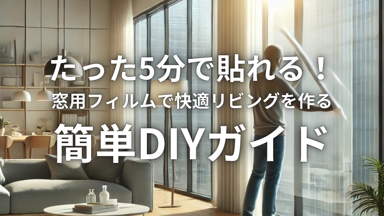 たった5分で貼れる！窓用フィルムで快適リビングを作る簡単DIYガイド